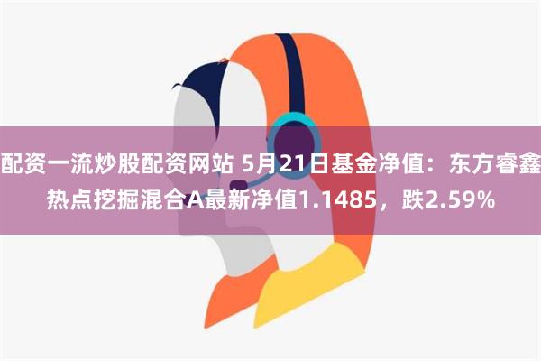 配资一流炒股配资网站 5月21日基金净值：东方睿鑫热点挖掘混合A最新净值1.1485，跌2.59%