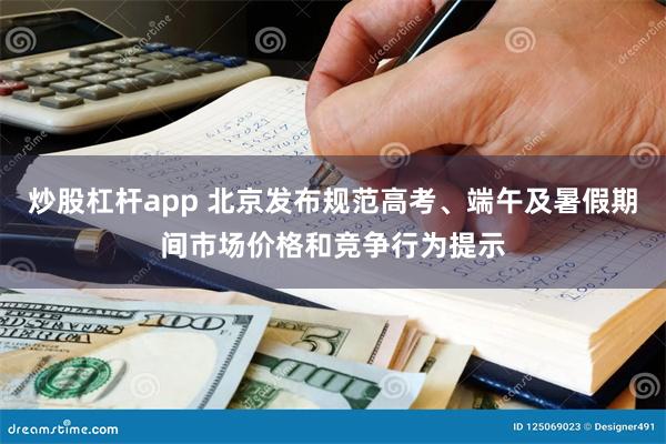 炒股杠杆app 北京发布规范高考、端午及暑假期间市场价格和竞争行为提示