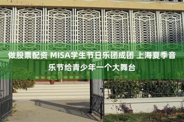 做股票配资 MISA学生节日乐团成团 上海夏季音乐节给青少年一个大舞台