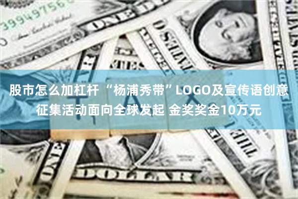 股市怎么加杠杆 “杨浦秀带”LOGO及宣传语创意征集活动面向全球发起 金奖奖金10万元