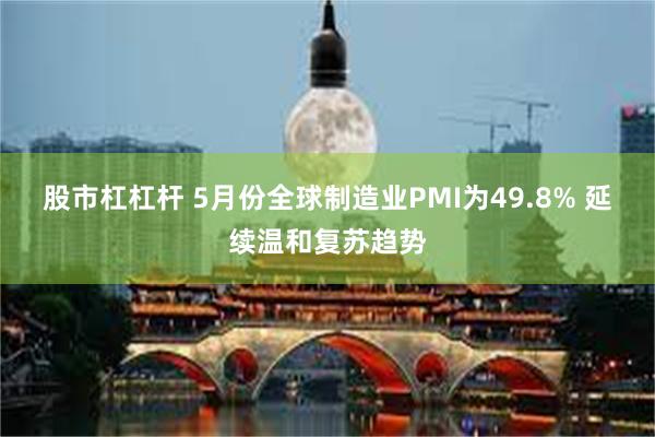 股市杠杠杆 5月份全球制造业PMI为49.8% 延续温和复苏趋势