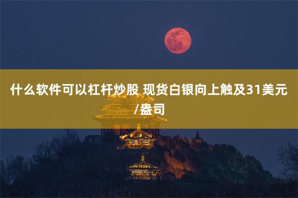 什么软件可以杠杆炒股 现货白银向上触及31美元/盎司