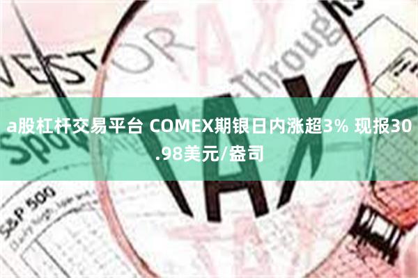 a股杠杆交易平台 COMEX期银日内涨超3% 现报30.98美元/盎司