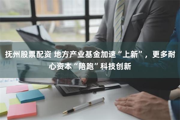 抚州股票配资 地方产业基金加速“上新”，更多耐心资本“陪跑”科技创新