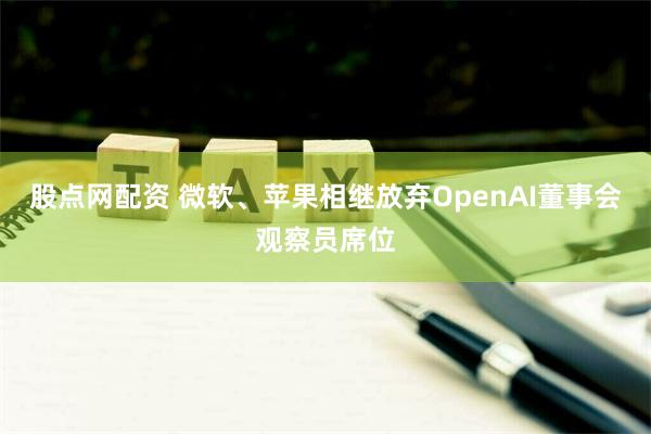 股点网配资 微软、苹果相继放弃OpenAI董事会观察员席位