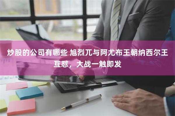 炒股的公司有哪些 旭烈兀与阿尤布王朝纳西尔王互怼，大战一触即发