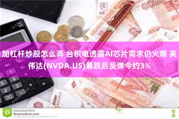 加杠杆炒股怎么弄 台积电透露AI芯片需求仍火爆 英伟达(NVDA.US)暴跌后反弹今约3%