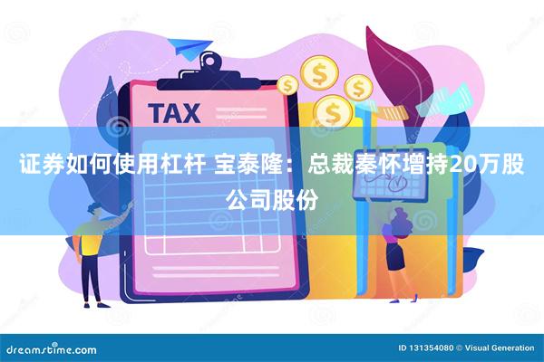 证券如何使用杠杆 宝泰隆：总裁秦怀增持20万股公司股份