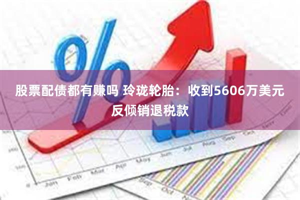 股票配债都有赚吗 玲珑轮胎：收到5606万美元反倾销退税款