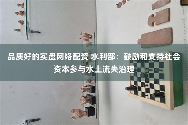 品质好的实盘网络配资 水利部：鼓励和支持社会资本参与水土流失治理