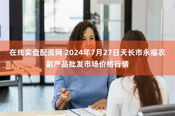 在线实盘配资网 2024年7月27日天长市永福农副产品批发市场价格行情