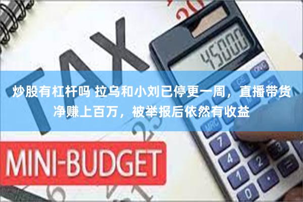 炒股有杠杆吗 拉乌和小刘已停更一周，直播带货净赚上百万，被举报后依然有收益