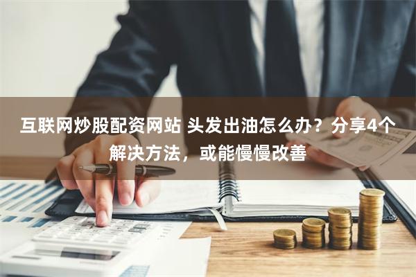 互联网炒股配资网站 头发出油怎么办？分享4个解决方法，或能慢慢改善