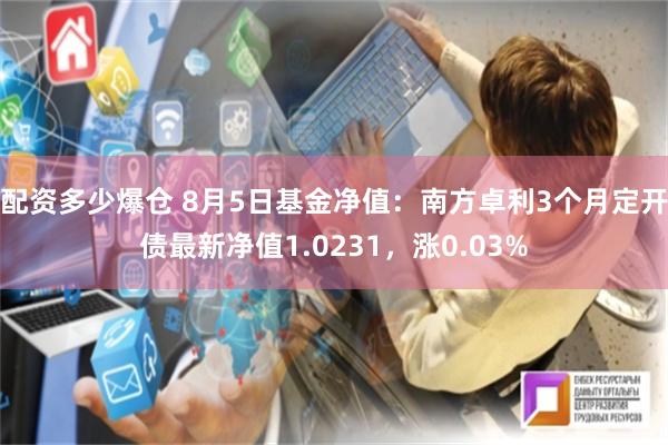 配资多少爆仓 8月5日基金净值：南方卓利3个月定开债最新净值1.0231，涨0.03%