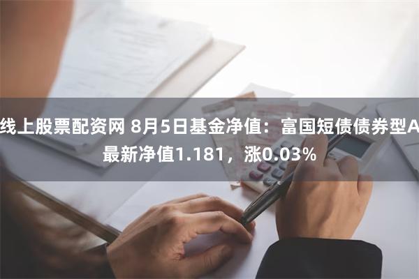 线上股票配资网 8月5日基金净值：富国短债债券型A最新净值1.181，涨0.03%