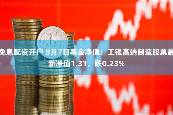 免息配资开户 8月7日基金净值：工银高端制造股票最新净值1.31，跌0.23%