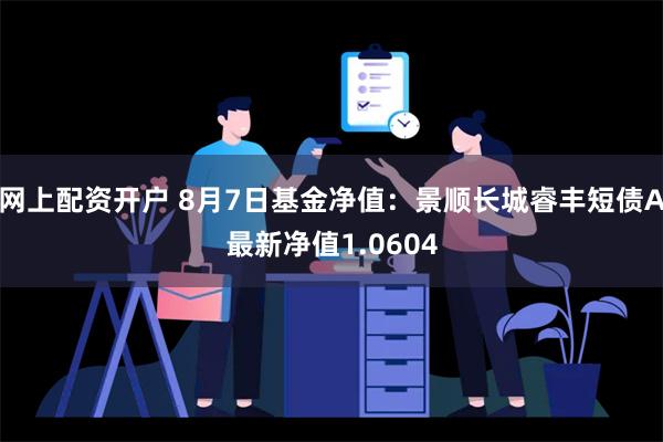 网上配资开户 8月7日基金净值：景顺长城睿丰短债A最新净值1.0604