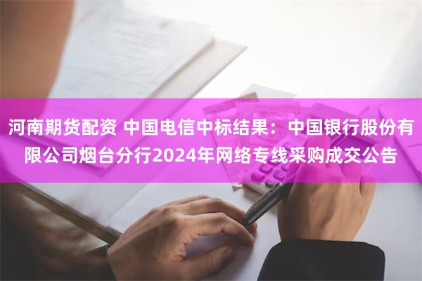 河南期货配资 中国电信中标结果：中国银行股份有限公司烟台分行2024年网络专线采购成交公告