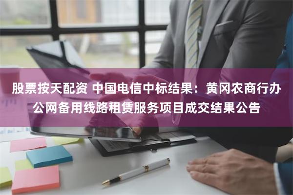 股票按天配资 中国电信中标结果：黄冈农商行办公网备用线路租赁服务项目成交结果公告