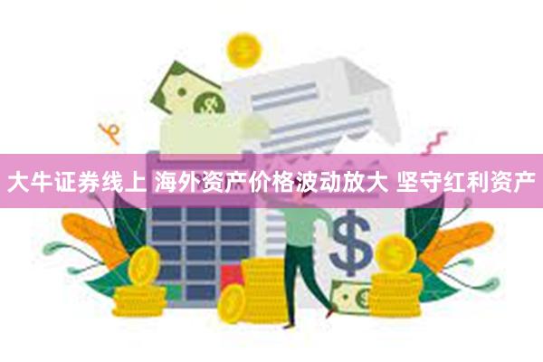 大牛证券线上 海外资产价格波动放大 坚守红利资产