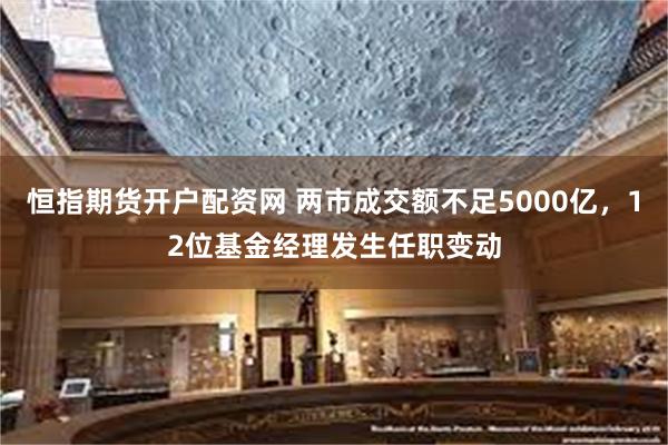 恒指期货开户配资网 两市成交额不足5000亿，12位基金经理发生任职变动