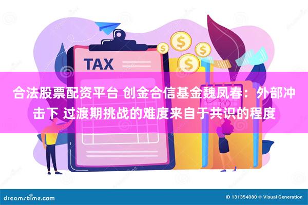 合法股票配资平台 创金合信基金魏凤春：外部冲击下 过渡期挑战的难度来自于共识的程度