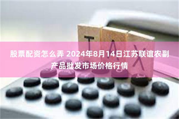 股票配资怎么弄 2024年8月14日江苏联谊农副产品批发市场价格行情