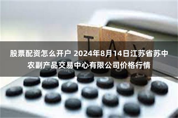 股票配资怎么开户 2024年8月14日江苏省苏中农副产品交易中心有限公司价格行情