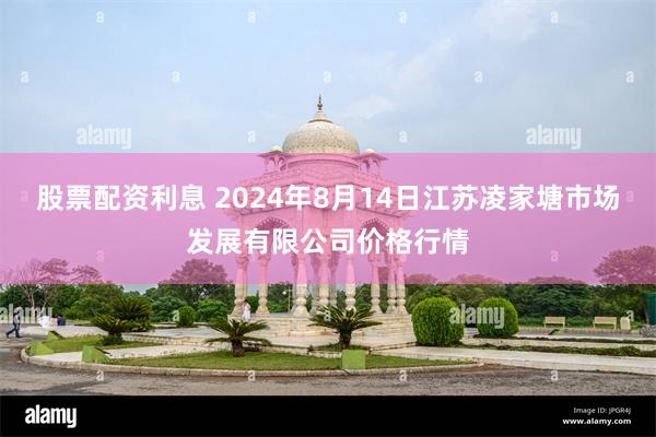 股票配资利息 2024年8月14日江苏凌家塘市场发展有限公司