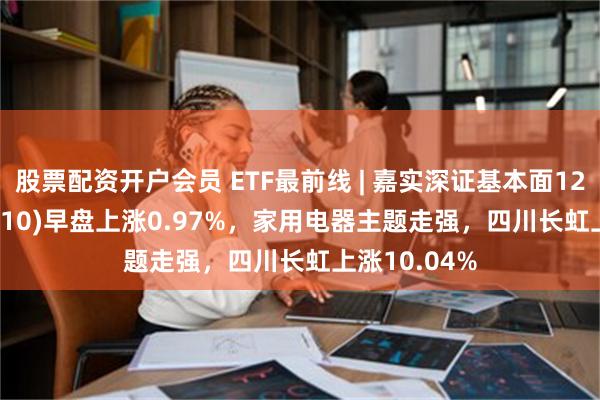 股票配资开户会员 ETF最前线 | 嘉实深证基本面120ET