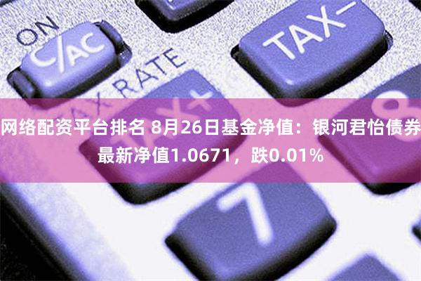 网络配资平台排名 8月26日基金净值：银河君怡债券最新净值1.0671，跌0.01%