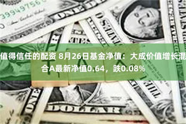 值得信任的配资 8月26日基金净值：大成价值增长混合A最新净值0.64，跌0.08%