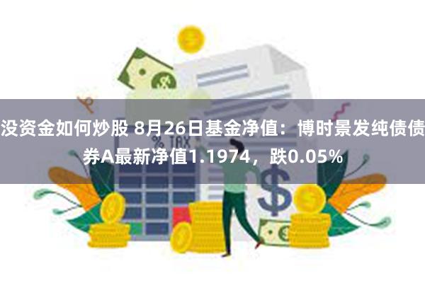 没资金如何炒股 8月26日基金净值：博时景发纯债债券A最新净值1.1974，跌0.05%