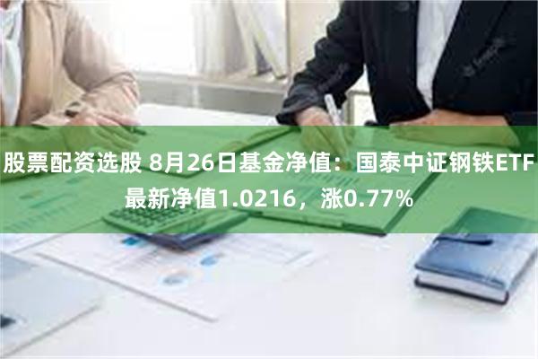 股票配资选股 8月26日基金净值：国泰中证钢铁ETF最新净值1.0216，涨0.77%