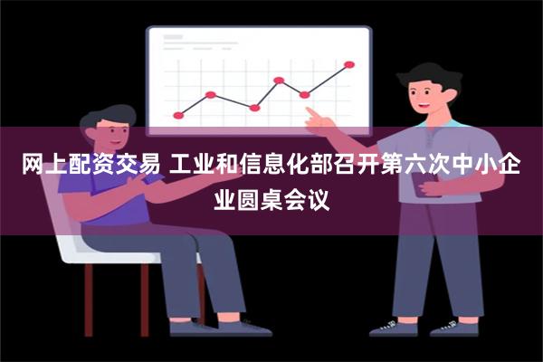 网上配资交易 工业和信息化部召开第六次中小企业圆桌会议