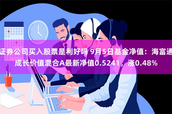 证券公司买入股票是利好吗 9月5日基金净值：海富通成长价值混合A最新净值0.5241，涨0.48%