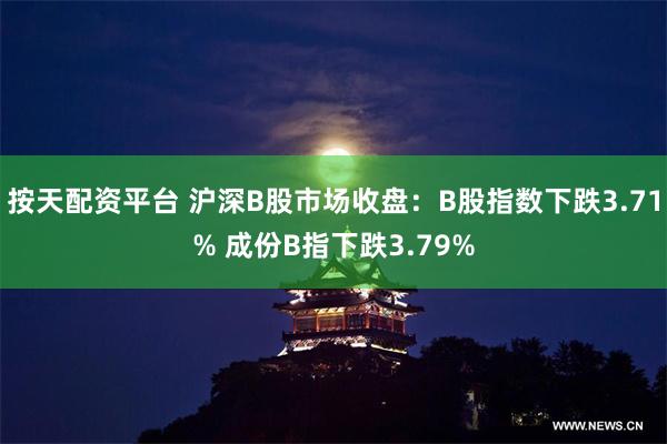 按天配资平台 沪深B股市场收盘：B股指数下跌3.71% 成份B指下跌3.79%