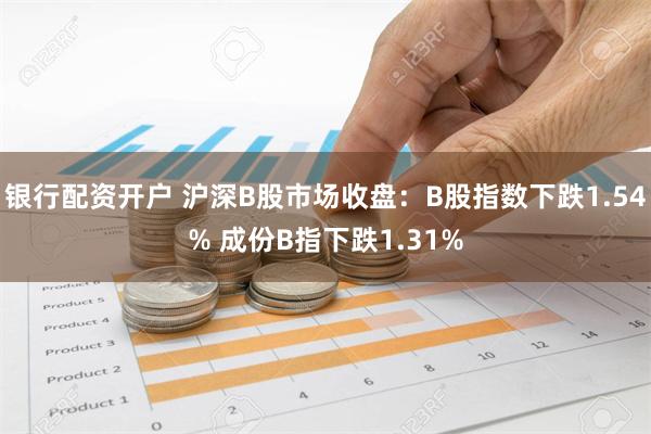 银行配资开户 沪深B股市场收盘：B股指数下跌1.54% 成份B指下跌1.31%