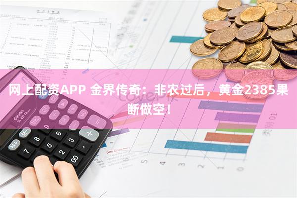 网上配资APP 金界传奇：非农过后，黄金2385果断做空！