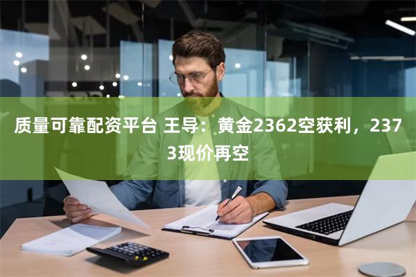 质量可靠配资平台 王导：黄金2362空获利，2373现价再空