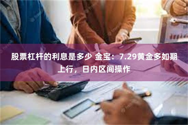 股票杠杆的利息是多少 金宝：7.29黄金多如期上行，日内区间操作