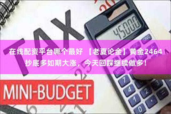 在线配资平台哪个最好 【老夏论金】黄金2464抄底多如期大涨，今天回踩继续做多！