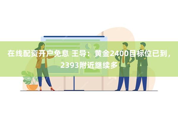 在线配资开户免息 王导：黄金2400目标位已到，2393附近