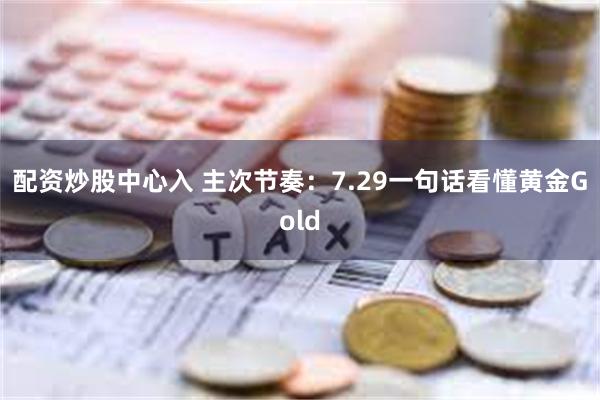 配资炒股中心入 主次节奏：7.29一句话看懂黄金Gold