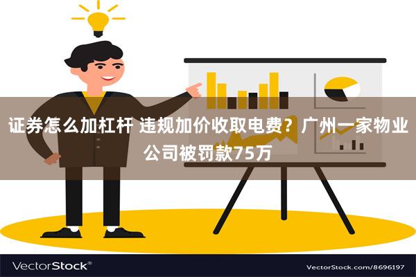 证券怎么加杠杆 违规加价收取电费？广州一家物业公司被罚款75