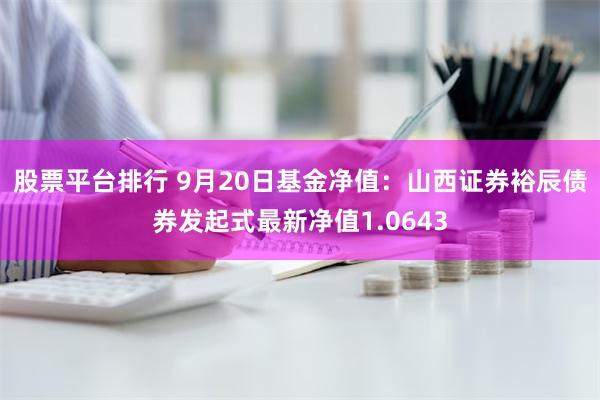 股票平台排行 9月20日基金净值：山西证券裕辰债券发起式最新净值1.0643