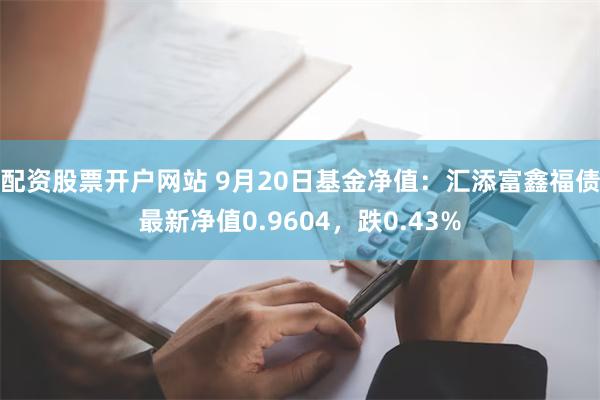 配资股票开户网站 9月20日基金净值：汇添富鑫福债最新净值0