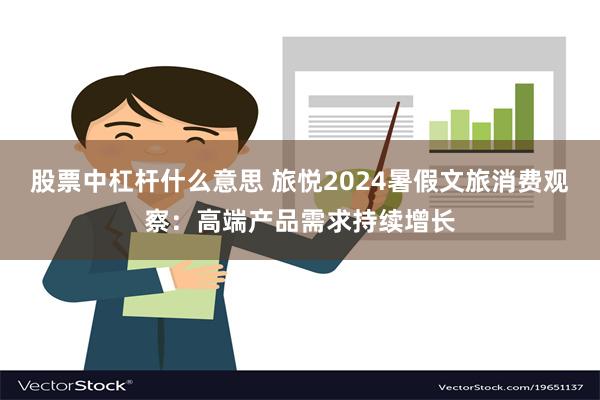 股票中杠杆什么意思 旅悦2024暑假文旅消费观察：高端产品需