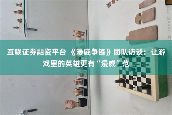 互联证劵融资平台 《漫威争锋》团队访谈：让游戏里的英雄更有“