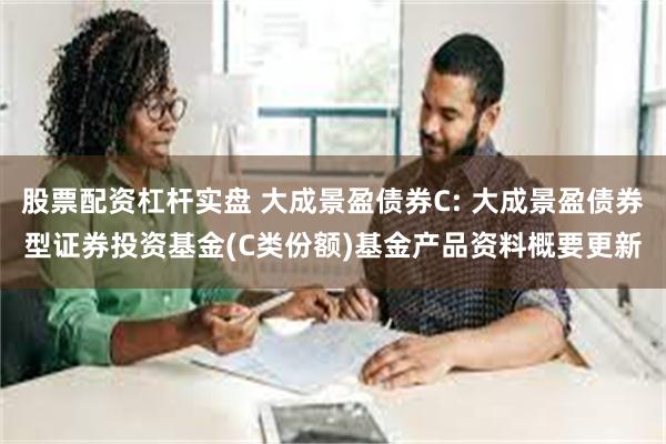 股票配资杠杆实盘 大成景盈债券C: 大成景盈债券型证券投资基金(C类份额)基金产品资料概要更新